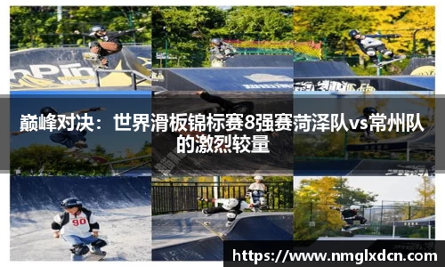 巅峰对决：世界滑板锦标赛8强赛菏泽队vs常州队的激烈较量