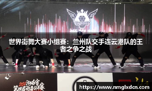 世界街舞大赛小组赛：兰州队交手连云港队的王者之争之战