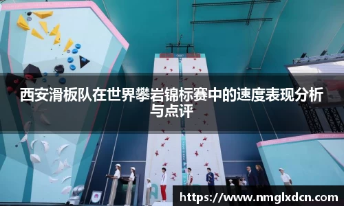 西安滑板队在世界攀岩锦标赛中的速度表现分析与点评