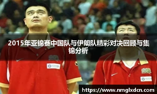 2015年亚锦赛中国队与伊朗队精彩对决回顾与集锦分析