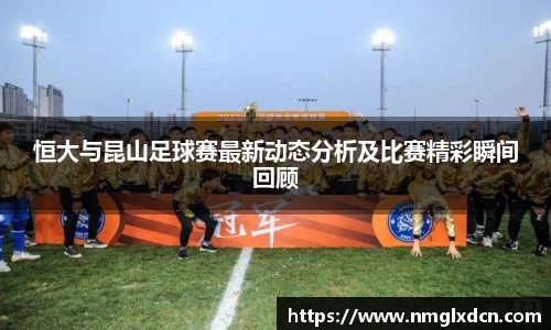 恒大与昆山足球赛最新动态分析及比赛精彩瞬间回顾